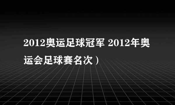 2012奥运足球冠军 2012年奥运会足球赛名次）