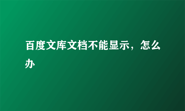 百度文库文档不能显示，怎么办