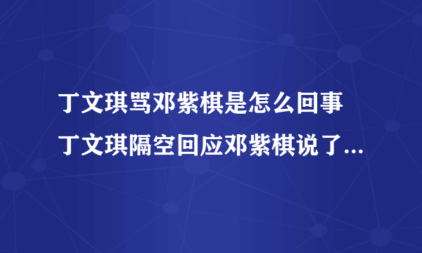 丁文琪骂邓紫棋是怎么回事 丁文琪隔空回应邓紫棋说了什么_飞外网