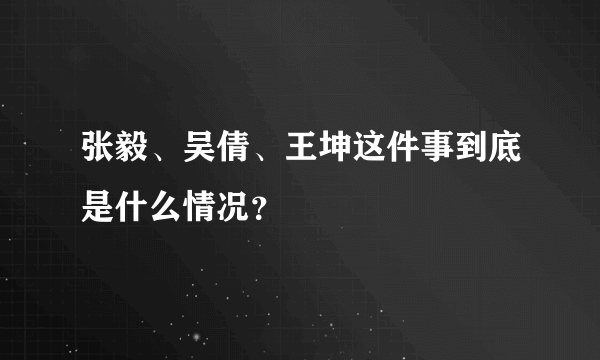 张毅、吴倩、王坤这件事到底是什么情况？