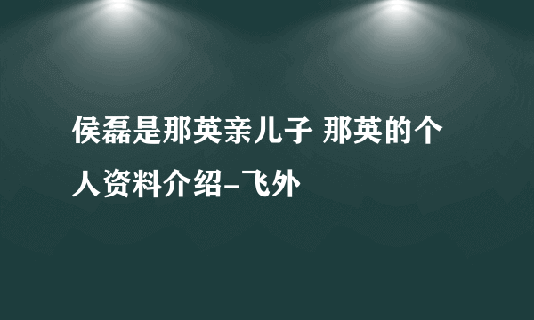 侯磊是那英亲儿子 那英的个人资料介绍-飞外