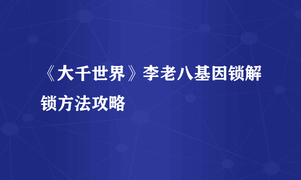 《大千世界》李老八基因锁解锁方法攻略