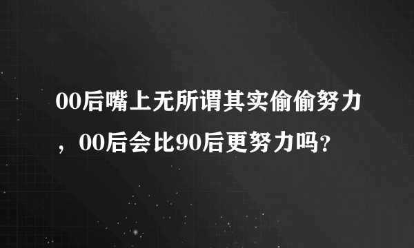 00后嘴上无所谓其实偷偷努力，00后会比90后更努力吗？