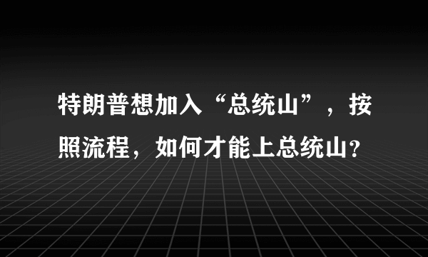 特朗普想加入“总统山”，按照流程，如何才能上总统山？