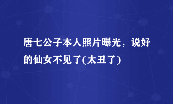 唐七公子本人照片曝光，说好的仙女不见了(太丑了) 