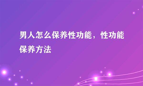 男人怎么保养性功能，性功能保养方法