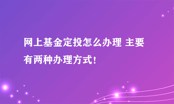 网上基金定投怎么办理 主要有两种办理方式！