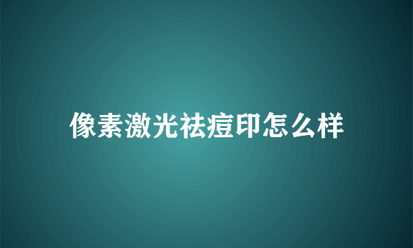 像素激光祛痘印怎么样