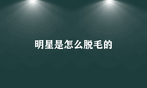 明星是怎么脱毛的