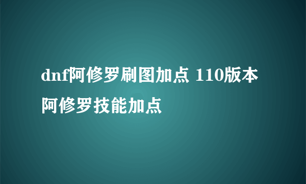 dnf阿修罗刷图加点 110版本阿修罗技能加点