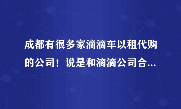 成都有很多家滴滴车以租代购的公司！说是和滴滴公司合作的！是真的吗？正规合法的公司在成都什么地方