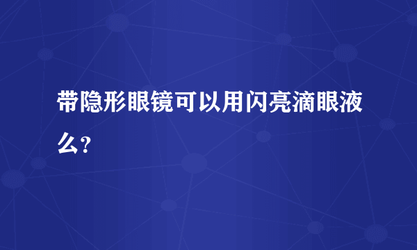 带隐形眼镜可以用闪亮滴眼液么？