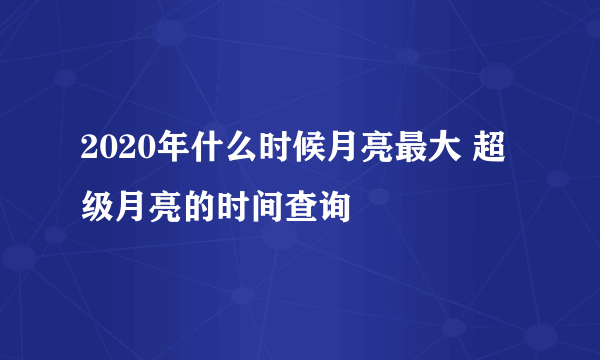 2020年什么时候月亮最大 超级月亮的时间查询