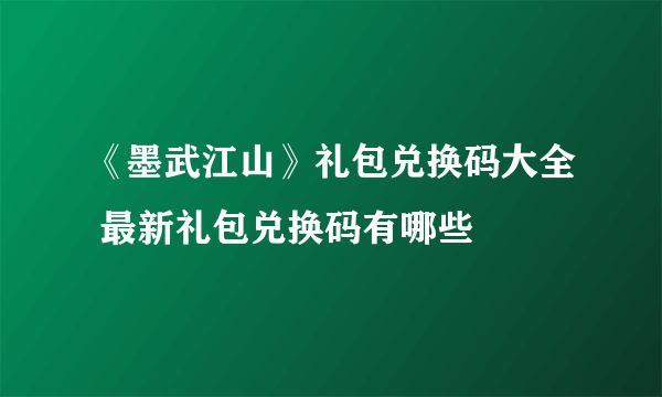 《墨武江山》礼包兑换码大全 最新礼包兑换码有哪些