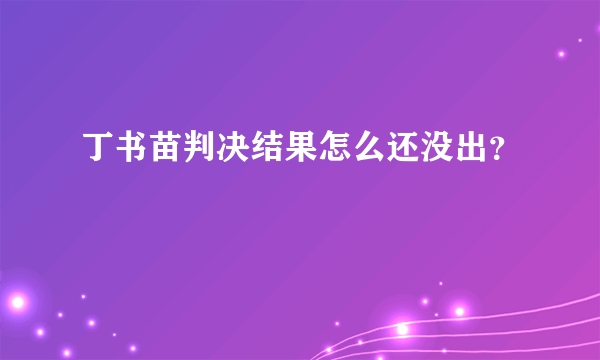 丁书苗判决结果怎么还没出？