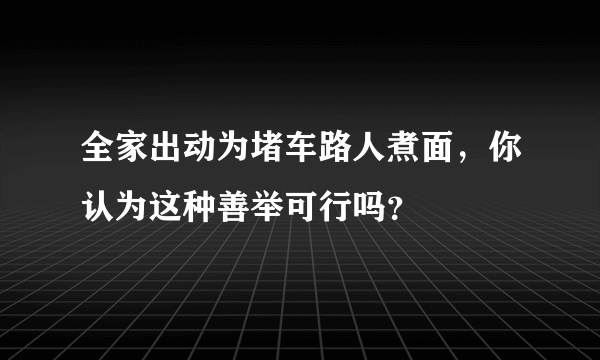 全家出动为堵车路人煮面，你认为这种善举可行吗？