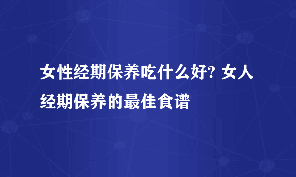 女性经期保养吃什么好? 女人经期保养的最佳食谱