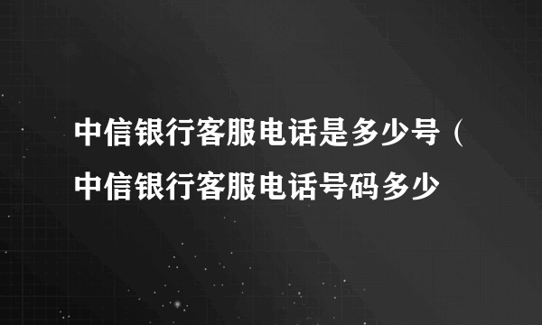 中信银行客服电话是多少号（中信银行客服电话号码多少