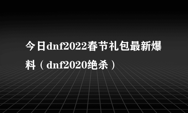 今日dnf2022春节礼包最新爆料（dnf2020绝杀）