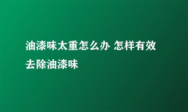 油漆味太重怎么办 怎样有效去除油漆味