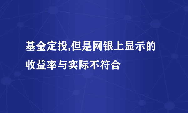 基金定投,但是网银上显示的收益率与实际不符合