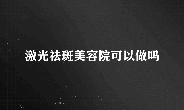 激光祛斑美容院可以做吗