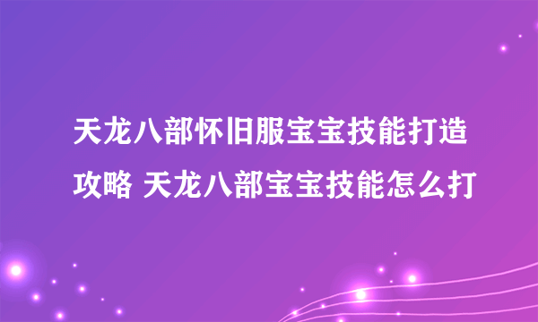 天龙八部怀旧服宝宝技能打造攻略 天龙八部宝宝技能怎么打