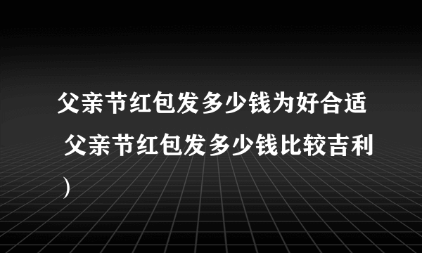 父亲节红包发多少钱为好合适 父亲节红包发多少钱比较吉利）