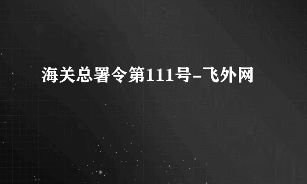 海关总署令第111号-飞外网