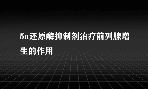 5a还原酶抑制剂治疗前列腺增生的作用