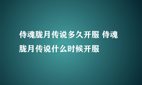 侍魂胧月传说多久开服 侍魂胧月传说什么时候开服