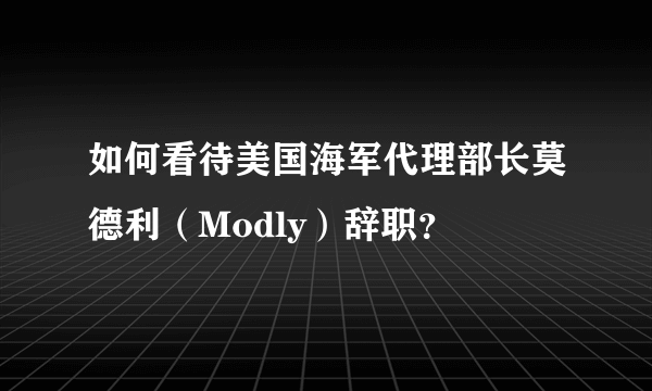 如何看待美国海军代理部长莫德利（Modly）辞职？