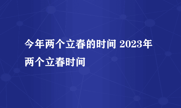 今年两个立春的时间 2023年两个立春时间