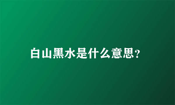 白山黑水是什么意思？