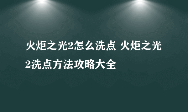 火炬之光2怎么洗点 火炬之光2洗点方法攻略大全