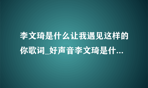 李文琦是什么让我遇见这样的你歌词_好声音李文琦是什么让我遇见这样的你mp3在线试听-飞外网