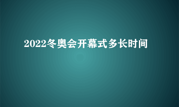 2022冬奥会开幕式多长时间