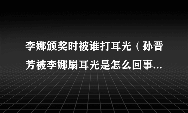 李娜颁奖时被谁打耳光（孙晋芳被李娜扇耳光是怎么回事李娜退役仪式直播？）