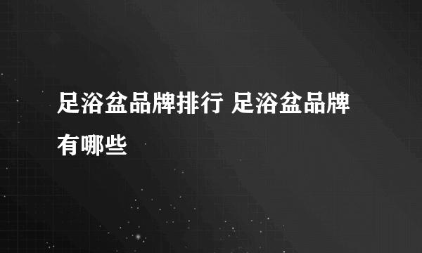 足浴盆品牌排行 足浴盆品牌有哪些