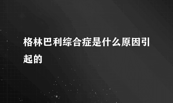 格林巴利综合症是什么原因引起的