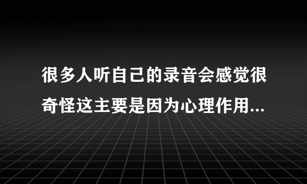 很多人听自己的录音会感觉很奇怪这主要是因为心理作用吗 蚂蚁庄园2020年6月9日答案