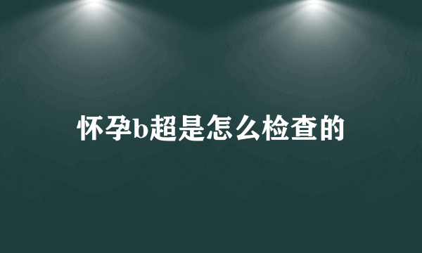 怀孕b超是怎么检查的