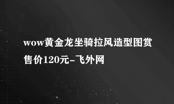 wow黄金龙坐骑拉风造型图赏售价120元-飞外网