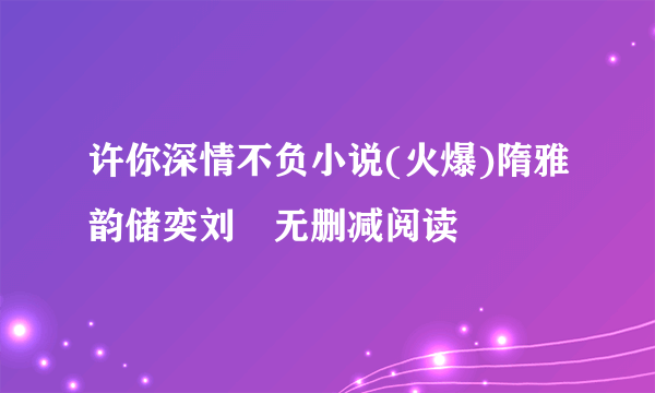 许你深情不负小说(火爆)隋雅韵储奕刘玥无删减阅读