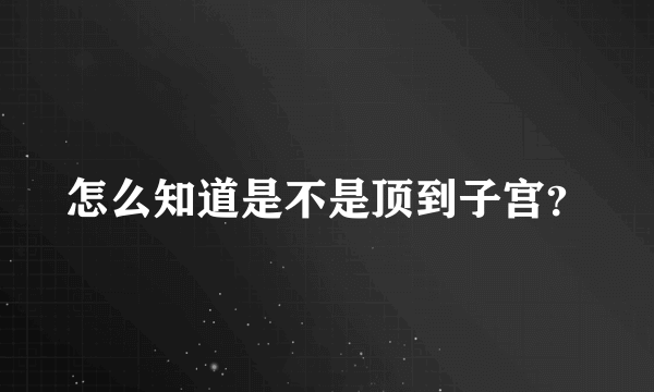 怎么知道是不是顶到子宫？