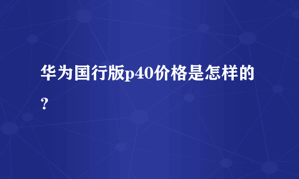 华为国行版p40价格是怎样的？