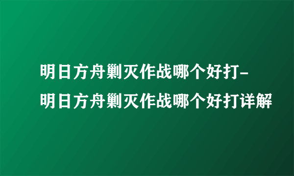 明日方舟剿灭作战哪个好打-明日方舟剿灭作战哪个好打详解