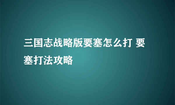 三国志战略版要塞怎么打 要塞打法攻略