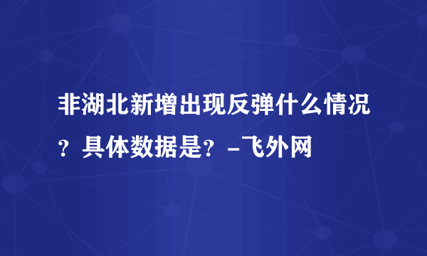 非湖北新增出现反弹什么情况？具体数据是？-飞外网