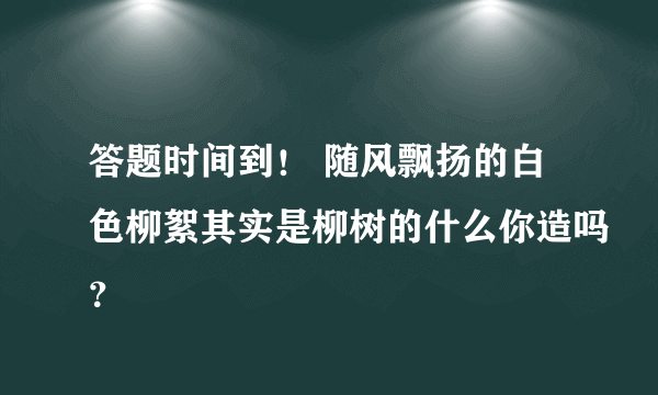 答题时间到！ 随风飘扬的白色柳絮其实是柳树的什么你造吗？